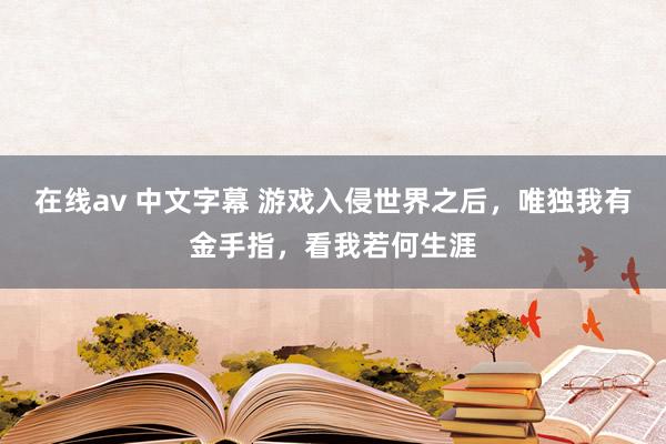 在线av 中文字幕 游戏入侵世界之后，唯独我有金手指，看我若何生涯