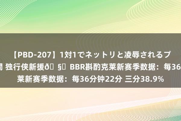 【PBD-207】1対1でネットリと凌辱されるプレミア女優たち 8時間 独行侠新援?BBR斟酌克莱新赛季数据：每36分钟22分 三分38.9%