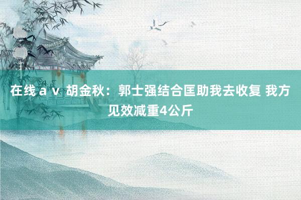 在线ａｖ 胡金秋：郭士强结合匡助我去收复 我方见效减重4公斤