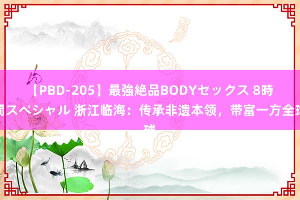 【PBD-205】最強絶品BODYセックス 8時間スペシャル 浙江临海：传承非遗本领，带富一方全球