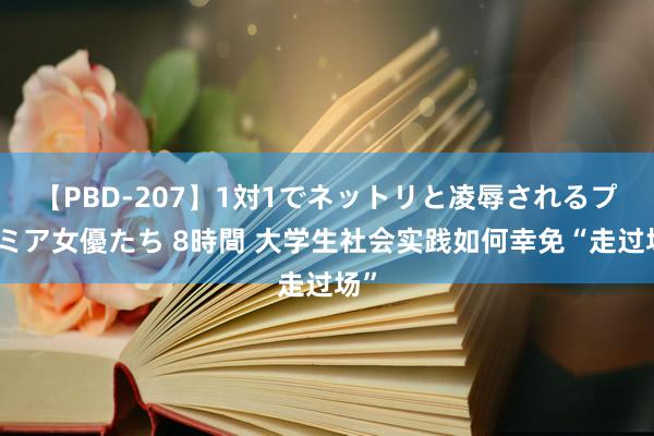 【PBD-207】1対1でネットリと凌辱されるプレミア女優たち 8時間 大学生社会实践如何幸免“走过场”