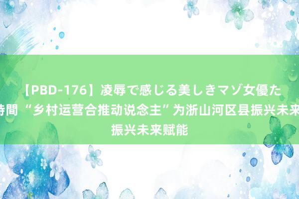 【PBD-176】凌辱で感じる美しきマゾ女優たち8時間 “乡村运营合推动说念主”为浙山河区县振兴未来赋能