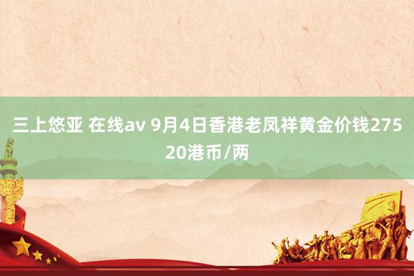 三上悠亚 在线av 9月4日香港老凤祥黄金价钱27520港币/两