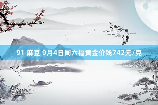 91 麻豆 9月4日周六福黄金价钱742元/克