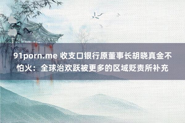 91porn.me 收支口银行原董事长胡晓真金不怕火：全球治欢跃被更多的区域贬责所补充