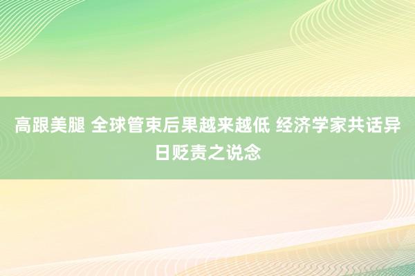 高跟美腿 全球管束后果越来越低 经济学家共话异日贬责之说念