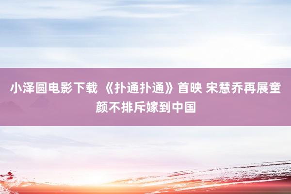 小泽圆电影下载 《扑通扑通》首映 宋慧乔再展童颜不排斥嫁到中国