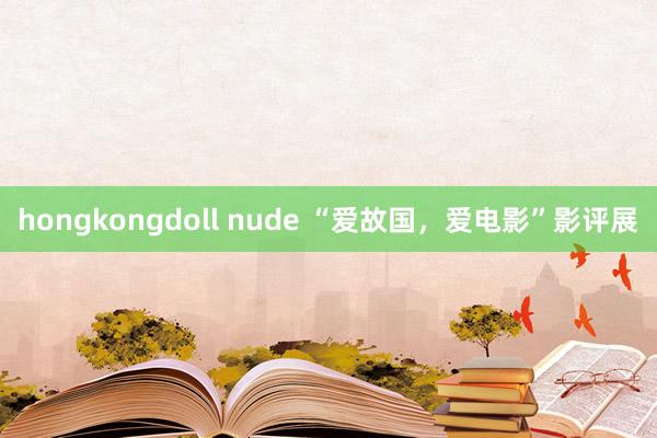 hongkongdoll nude “爱故国，爱电影”影评展