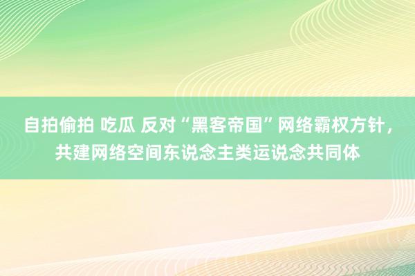 自拍偷拍 吃瓜 反对“黑客帝国”网络霸权方针，共建网络空间东说念主类运说念共同体