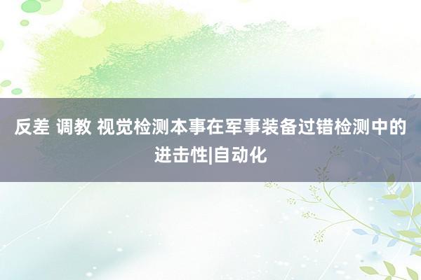 反差 调教 视觉检测本事在军事装备过错检测中的进击性|自动化