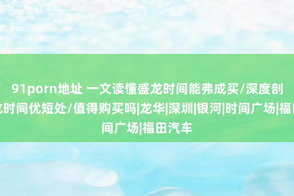 91porn地址 一文读懂盛龙时间能弗成买/深度剖析盛龙时间优短处/值得购买吗|龙华|深圳|银河|时间广场|福田汽车