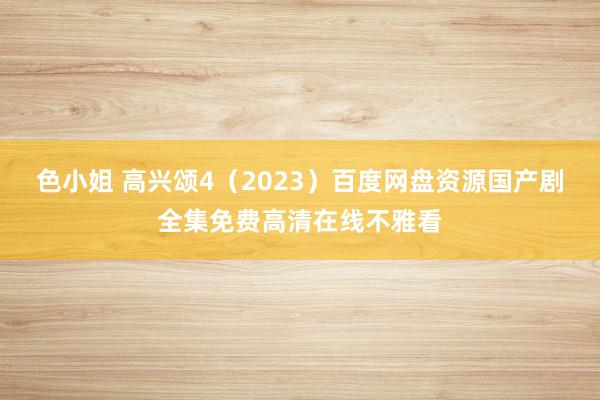 色小姐 高兴颂4（2023）百度网盘资源国产剧全集免费高清在线不雅看